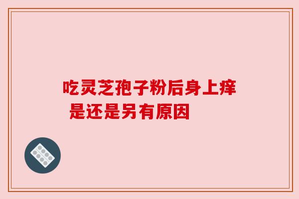 吃灵芝孢子粉后身上痒 是还是另有原因