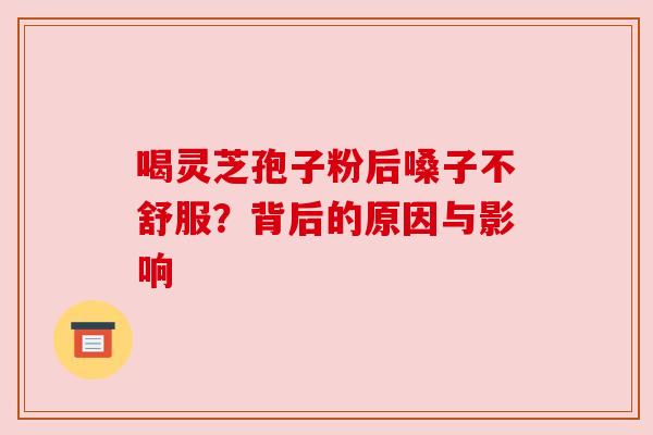 喝灵芝孢子粉后嗓子不舒服?背后的原因与影响