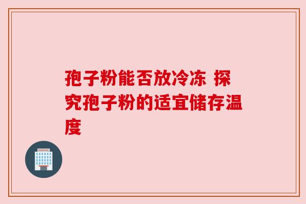 孢子粉能否放冷冻 探究孢子粉的适宜储存温度