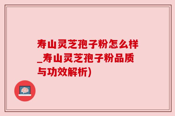 寿山灵芝孢子粉怎么样_寿山灵芝孢子粉品质与功效解析)