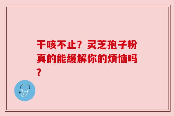 干咳不止?灵芝孢子粉真的能缓解你的烦恼吗?