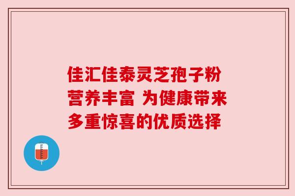 佳汇佳泰灵芝孢子粉 营养丰富 为健康带来多重惊喜的优质选择