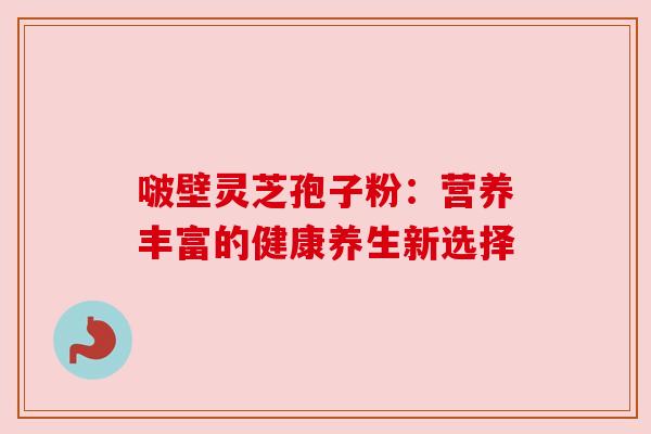 啵壁灵芝孢子粉:营养丰富的健康养生新选择