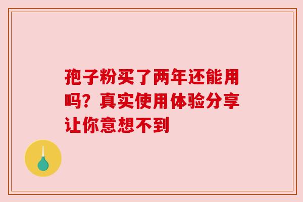 孢子粉买了两年还能用吗?真实使用体验分享让你意想不到