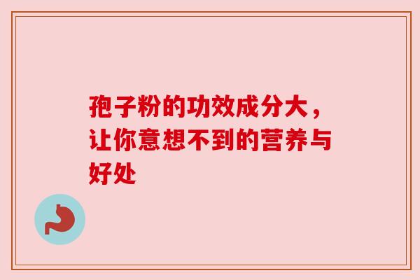 孢子粉的功效成分大，让你意想不到的营养与好处