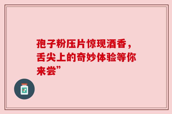 孢子粉压片惊现酒香,舌尖上的奇妙体验等你来尝”