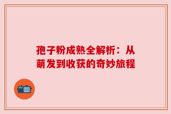 孢子粉成熟全解析：从萌发到收获的奇妙旅程