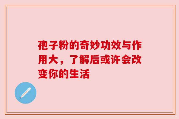 孢子粉的奇妙功效与作用大,了解后或许会改变你的生活