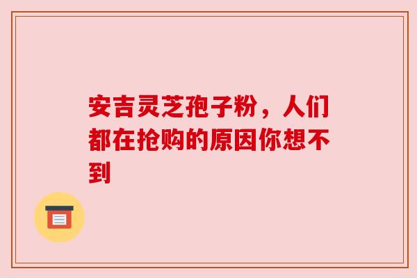 安吉灵芝孢子粉,人们都在抢购的原因你想不到