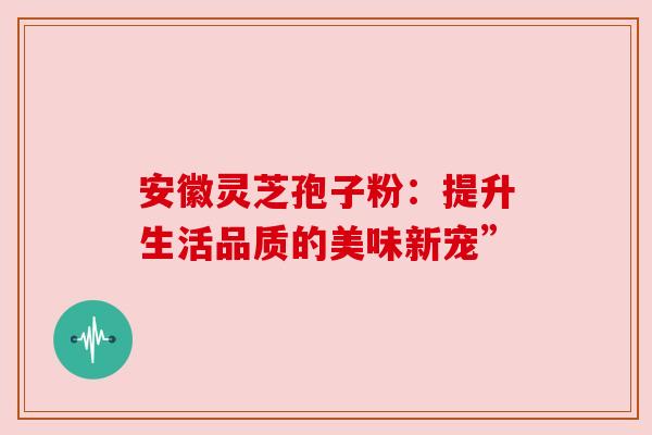 安徽灵芝孢子粉：提升生活品质的美味新宠”