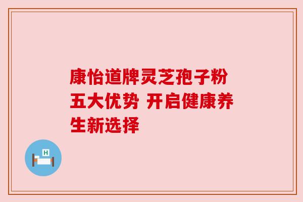 康怡道牌灵芝孢子粉 五大优势 开启健康养生新选择