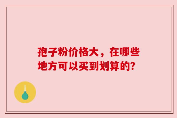 孢子粉价格大,在哪些地方可以买到划算的?