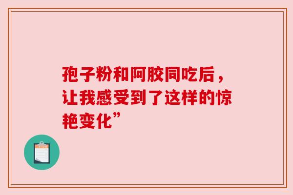 孢子粉和阿胶同吃后,让我感受到了这样的惊艳变化”