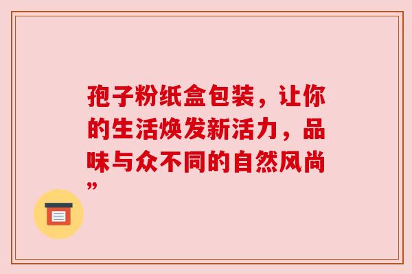 孢子粉纸盒包装，让你的生活焕发新活力，品味与众不同的自然风尚”