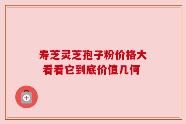 寿芝灵芝孢子粉价格大 看看它到底价值几何