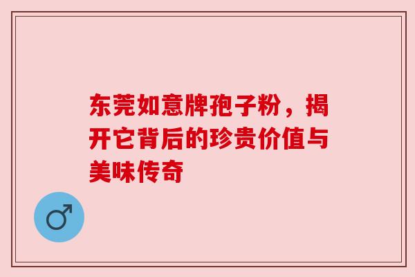 东莞如意牌孢子粉,揭开它背后的珍贵价值与美味传奇