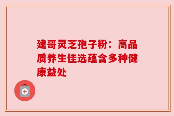 建哥灵芝孢子粉:高品质养生佳选蕴含多种健康益处