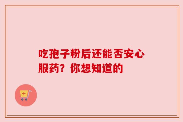 吃孢子粉后还能否安心服药?你想知道的
