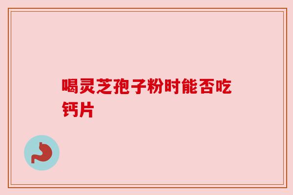 喝灵芝孢子粉时能否吃钙片