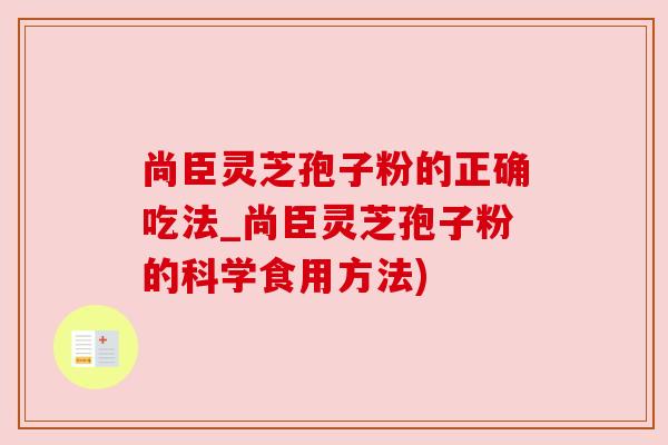 尚臣灵芝孢子粉的正确吃法_尚臣灵芝孢子粉的科学食用方法)