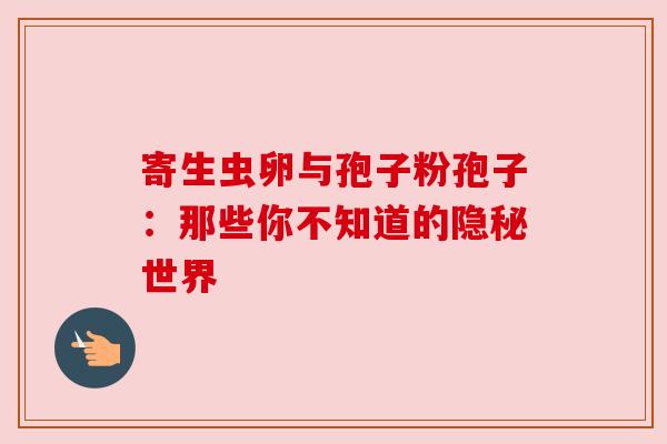 寄生虫卵与孢子粉孢子：那些你不知道的隐秘世界