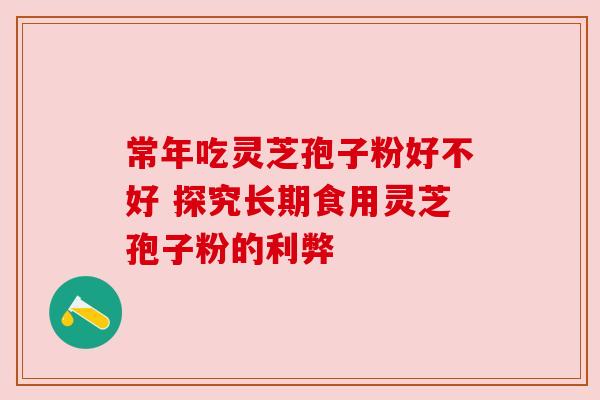 常年吃灵芝孢子粉好不好 探究长期食用灵芝孢子粉的利弊