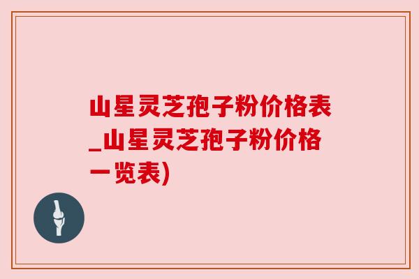 山星灵芝孢子粉价格表_山星灵芝孢子粉价格一览表)