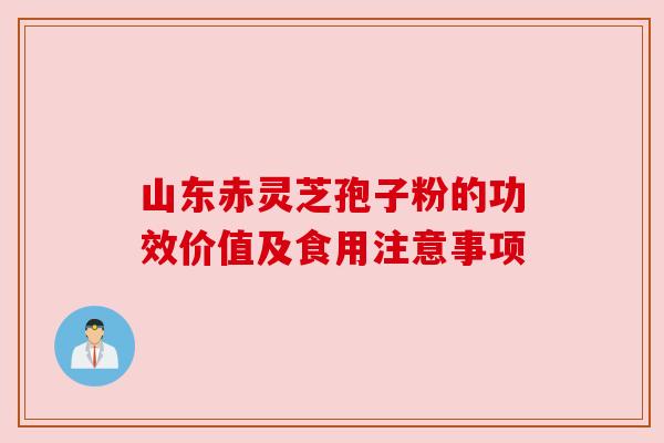 山东赤灵芝孢子粉的功效价值及食用注意事项