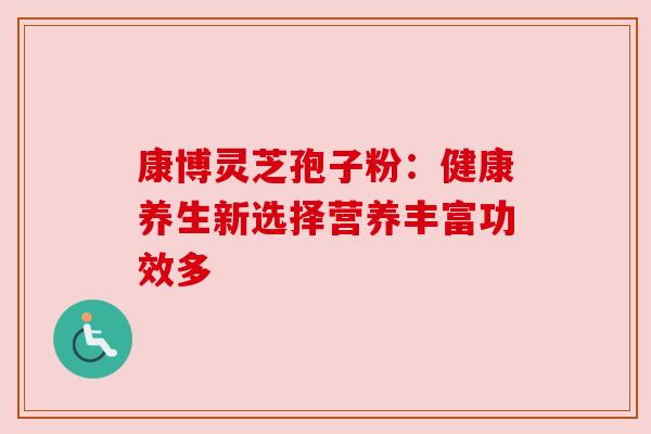 康博灵芝孢子粉:健康养生新选择营养丰富功效多