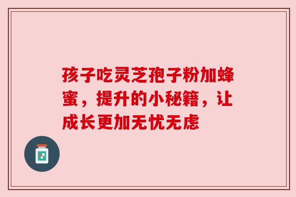 孩子吃灵芝孢子粉加蜂蜜,提升的小秘籍,让成长更加无忧无虑