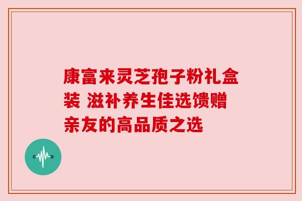 康富来灵芝孢子粉礼盒装 滋补养生佳选馈赠亲友的高品质之选