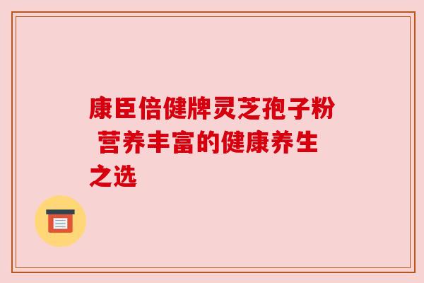 康臣倍健牌灵芝孢子粉 营养丰富的健康养生之选