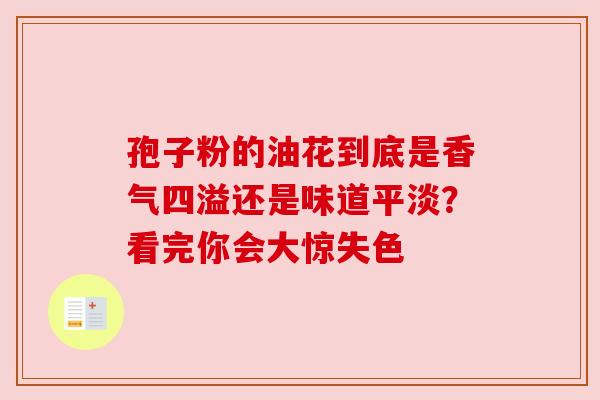 孢子粉的油花到底是香气四溢还是味道平淡?看完你会大惊失色