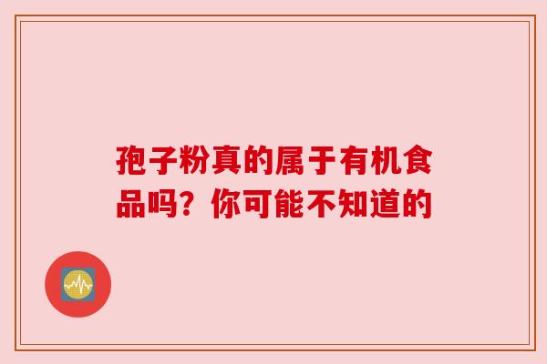 孢子粉真的属于有机食品吗?你可能不知道的