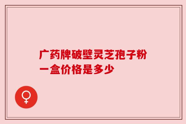 广药牌破壁灵芝孢子粉一盒价格是多少