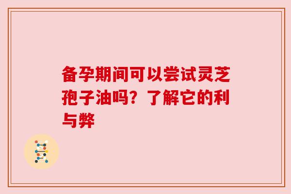 备孕期间可以尝试灵芝孢子油吗？了解它的利与弊