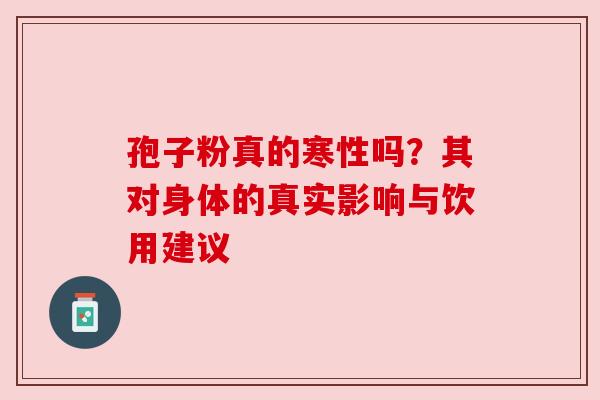 孢子粉真的寒性吗?其对身体的真实影响与饮用建议