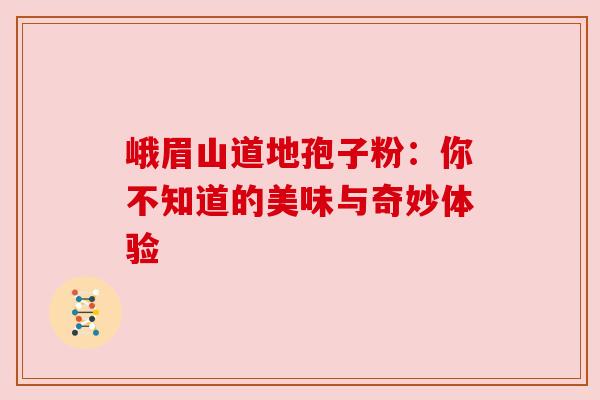 峨眉山道地孢子粉:你不知道的美味与奇妙体验