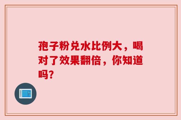 孢子粉兑水比例大,喝对了效果翻倍,你知道吗?