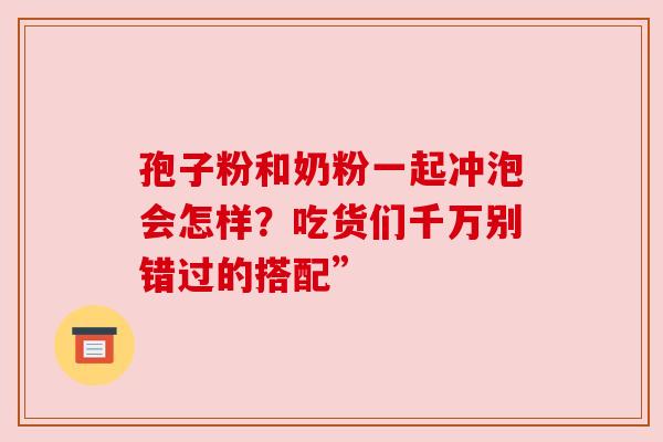 孢子粉和奶粉一起冲泡会怎样?吃货们千万别错过的搭配”