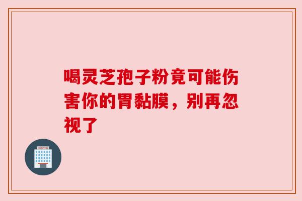 喝灵芝孢子粉竟可能伤害你的胃黏膜,别再忽视了