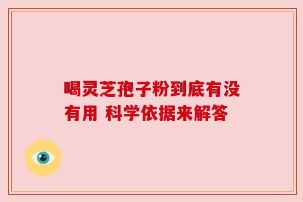 喝灵芝孢子粉到底有没有用 科学依据来解答