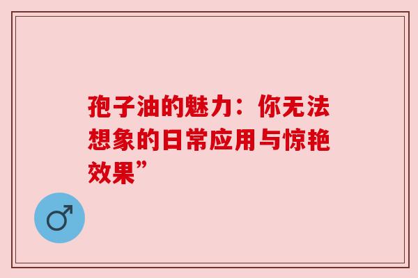 孢子油的魅力：你无法想象的日常应用与惊艳效果”
