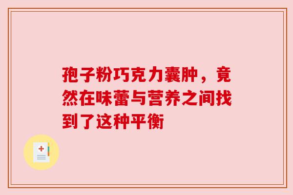 孢子粉巧克力囊肿,竟然在味蕾与营养之间找到了这种平衡