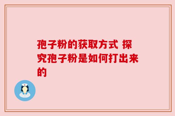 孢子粉的获取方式 探究孢子粉是如何打出来的