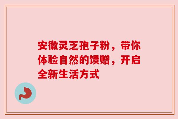 安徽灵芝孢子粉,带你体验自然的馈赠,开启全新生活方式