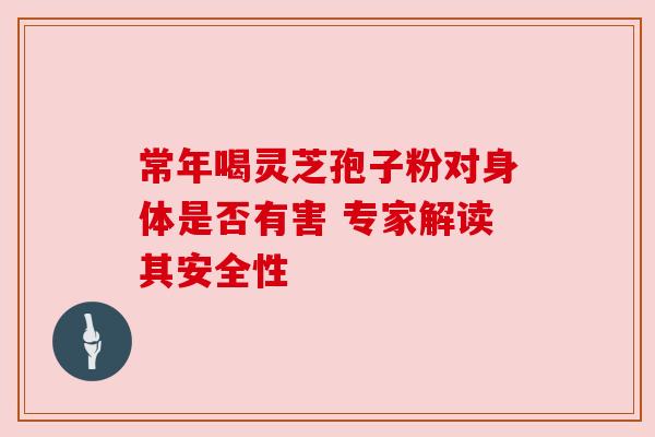 常年喝灵芝孢子粉对身体是否有害 专家解读其安全性