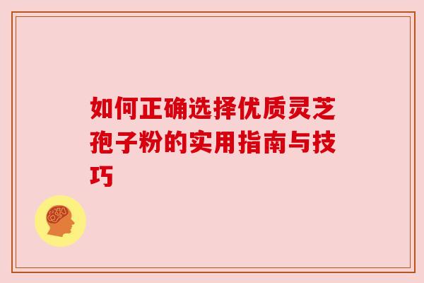 如何正确选择优质灵芝孢子粉的实用指南与技巧