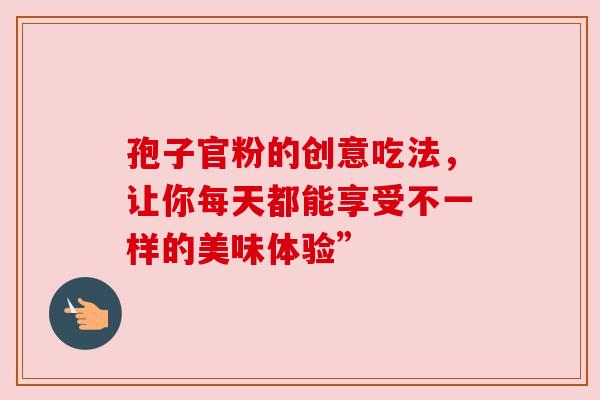 孢子官粉的创意吃法,让你每天都能享受不一样的美味体验”