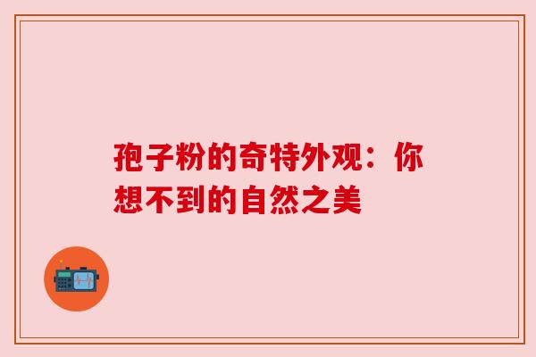 孢子粉的奇特外观:你想不到的自然之美